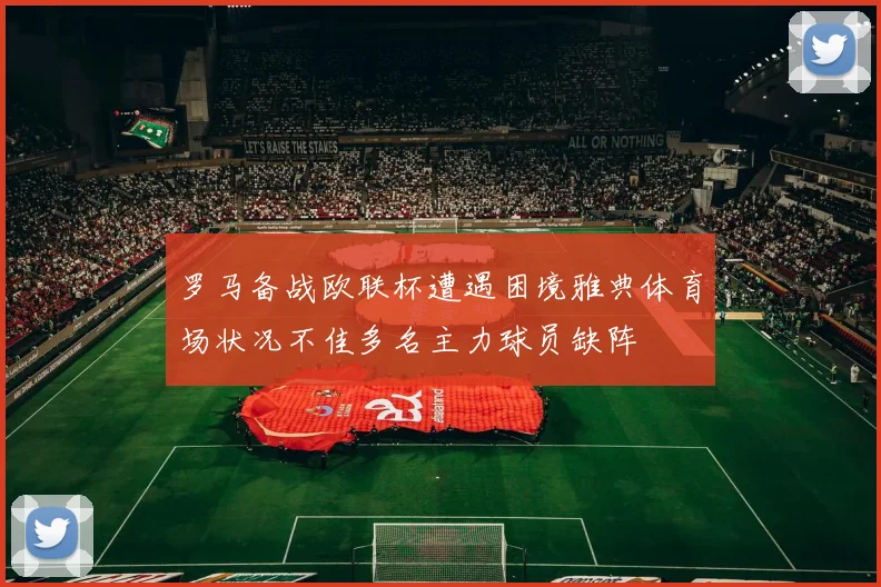 罗马备战欧联杯遭遇困境雅典体育场状况不佳多名主力球员缺阵