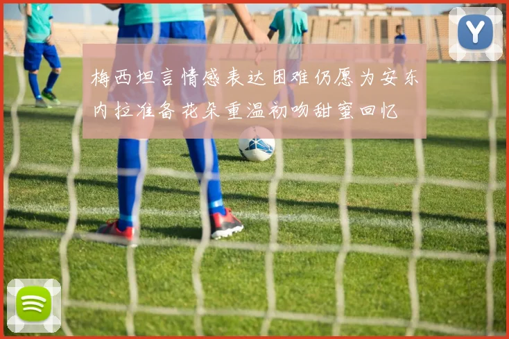 梅西坦言情感表达困难仍愿为安东内拉准备花朵重温初吻甜蜜回忆