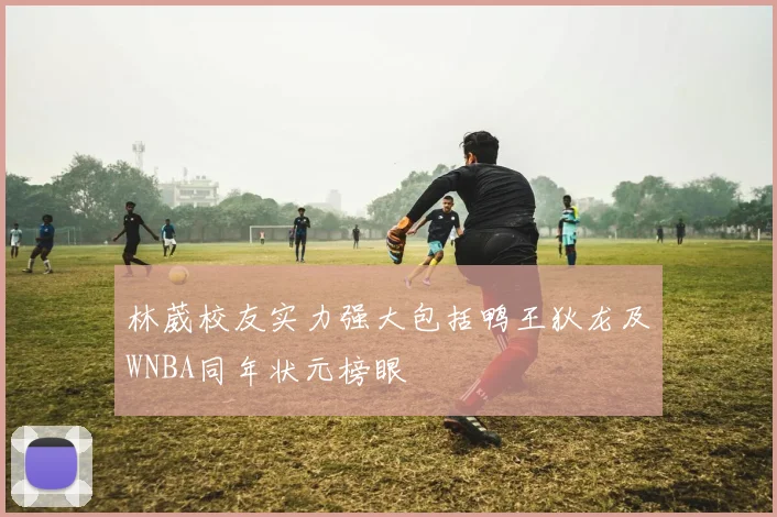 林葳校友实力强大包括鸭王狄龙及WNBA同年状元榜眼