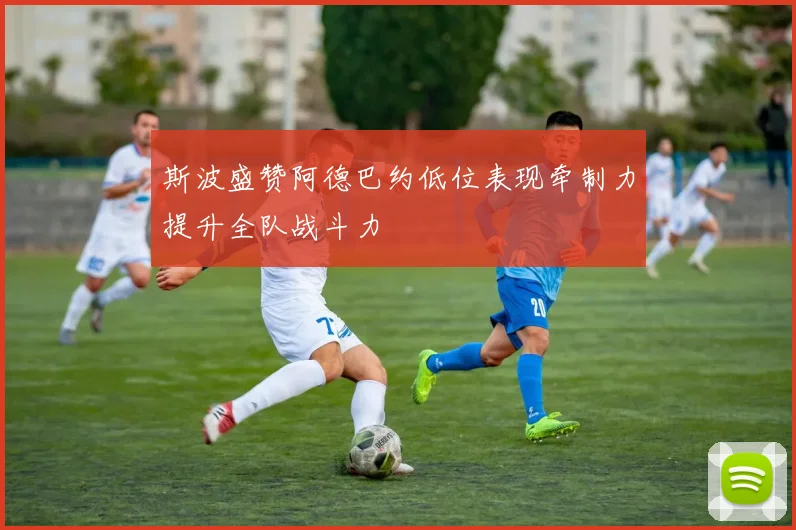 斯波盛赞阿德巴约低位表现牵制力提升全队战斗力