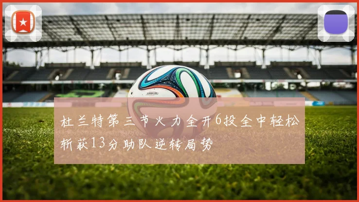 杜兰特第三节火力全开6投全中轻松斩获13分助队逆转局势