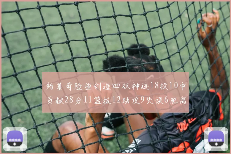 约基奇险些创造四双神迹18投10中贡献28分11篮板12助攻9失误6犯离场