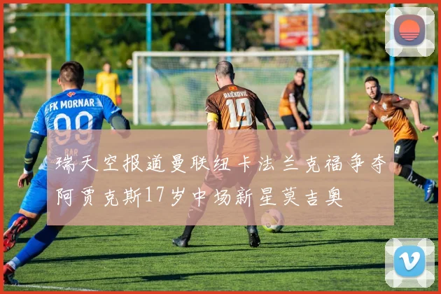 瑞天空报道曼联纽卡法兰克福争夺阿贾克斯17岁中场新星莫吉奥