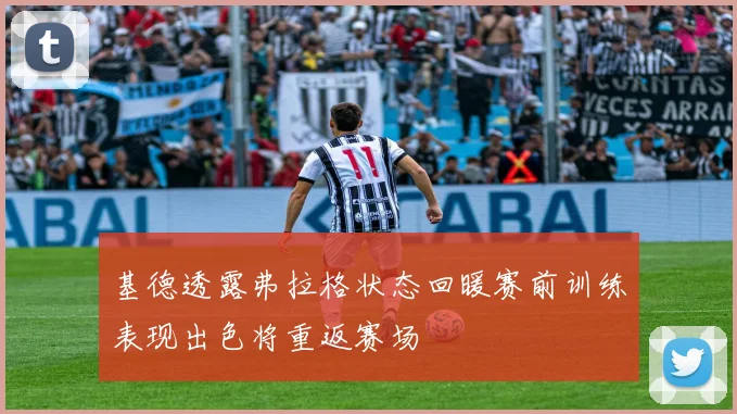 基德透露弗拉格状态回暖赛前训练表现出色将重返赛场