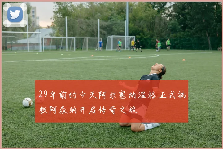 29年前的今天阿尔塞纳温格正式执教阿森纳开启传奇之旅