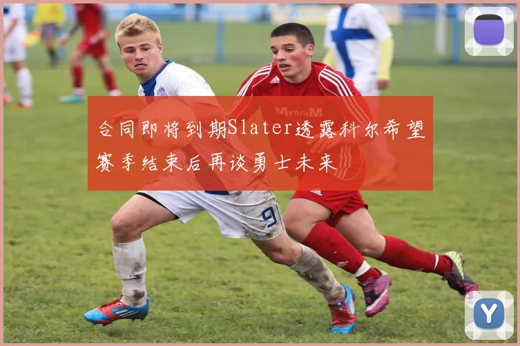 合同即将到期Slater透露科尔希望赛季结束后再谈勇士未来