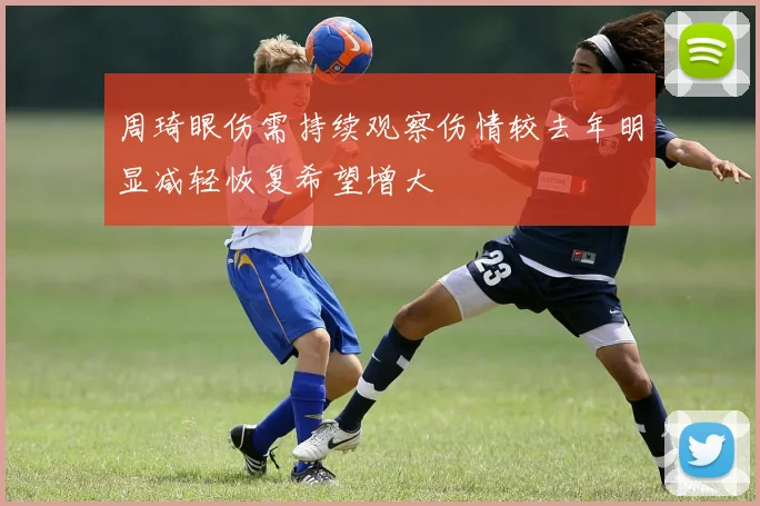 周琦眼伤需持续观察伤情较去年明显减轻恢复希望增大