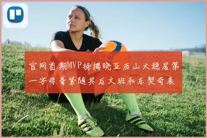 官网首期MVP榜揭晓亚历山大稳居第一字母哥紧随其后文班和东契奇表现抢眼