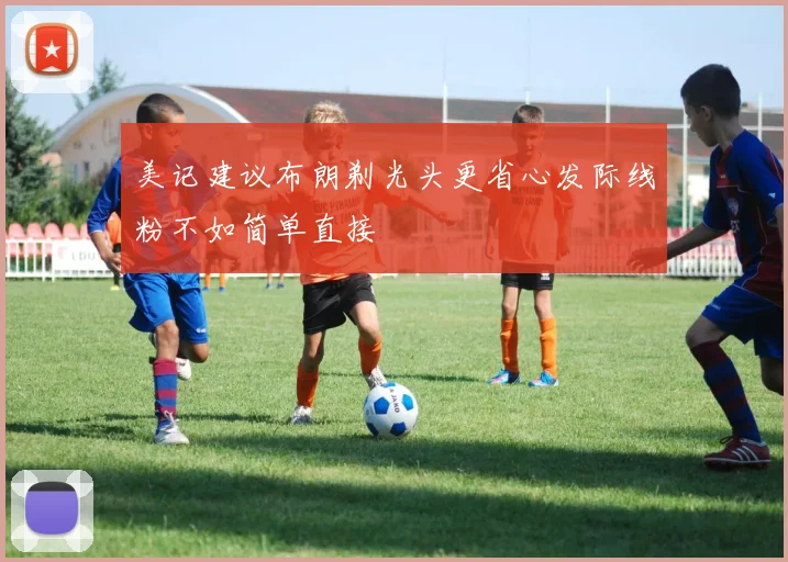 美记建议布朗剃光头更省心发际线粉不如简单直接