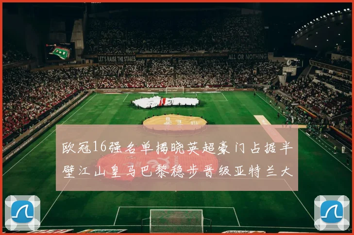 欧冠16强名单揭晓英超豪门占据半壁江山皇马巴黎稳步晋级亚特兰大独撑意甲希望