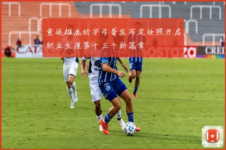 重返雄鹿的字母哥发布定妆照开启职业生涯第十三个新篇章