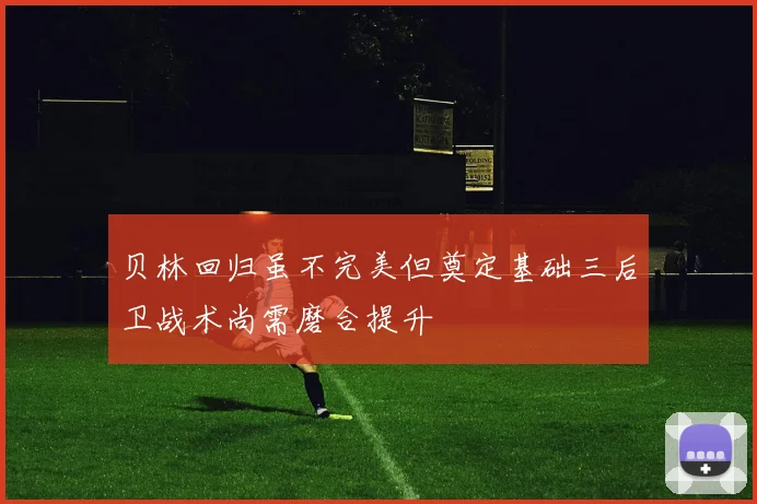 贝林回归虽不完美但奠定基础三后卫战术尚需磨合提升