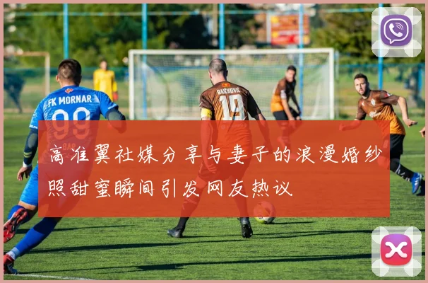 高准翼社媒分享与妻子的浪漫婚纱照甜蜜瞬间引发网友热议
