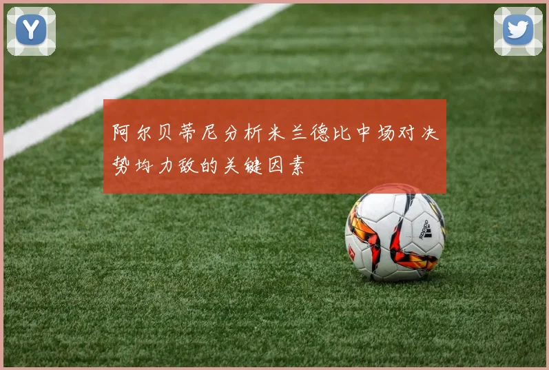 阿尔贝蒂尼分析米兰德比中场对决势均力敌的关键因素