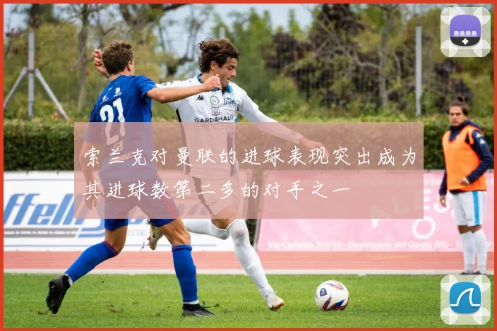 索兰克对曼联的进球表现突出成为其进球数第二多的对手之一
