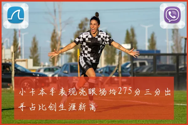 小卡本季表现亮眼场均275分三分出手占比创生涯新高
