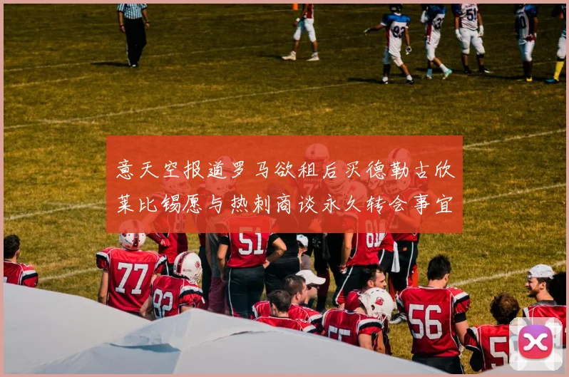 意天空报道罗马欲租后买德勒古欣莱比锡愿与热刺商谈永久转会事宜