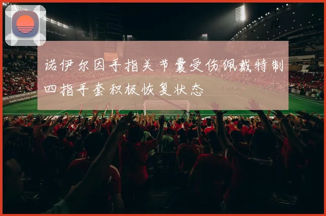 诺伊尔因手指关节囊受伤佩戴特制四指手套积极恢复状态