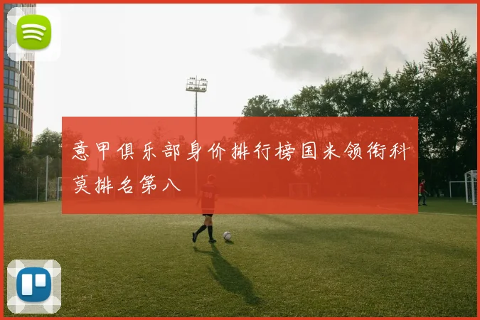 意甲俱乐部身价排行榜国米领衔科莫排名第八