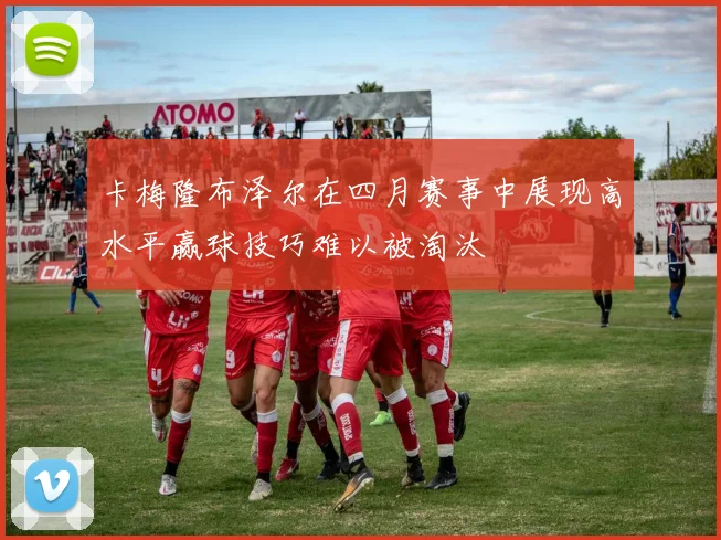 卡梅隆布泽尔在四月赛事中展现高水平赢球技巧难以被淘汰