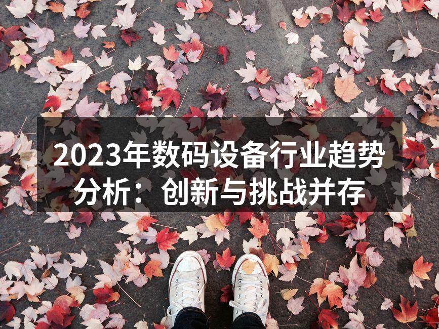 2023年数码设备行业趋势分析：创新与挑战并存