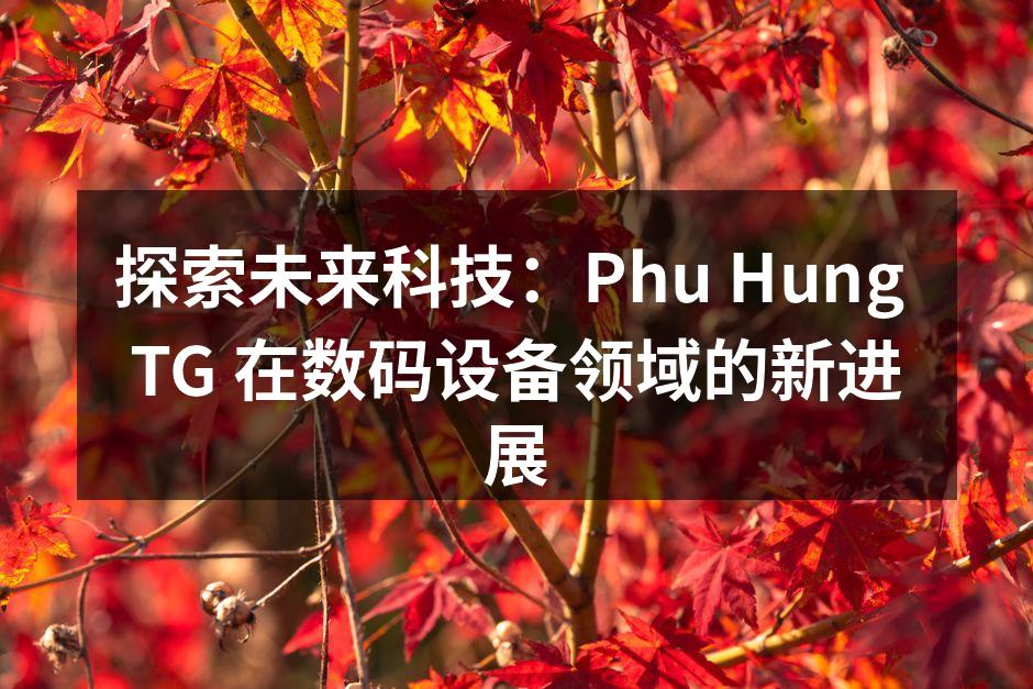 探索未来科技：Phu Hung TG 在数码设备领域的新进展