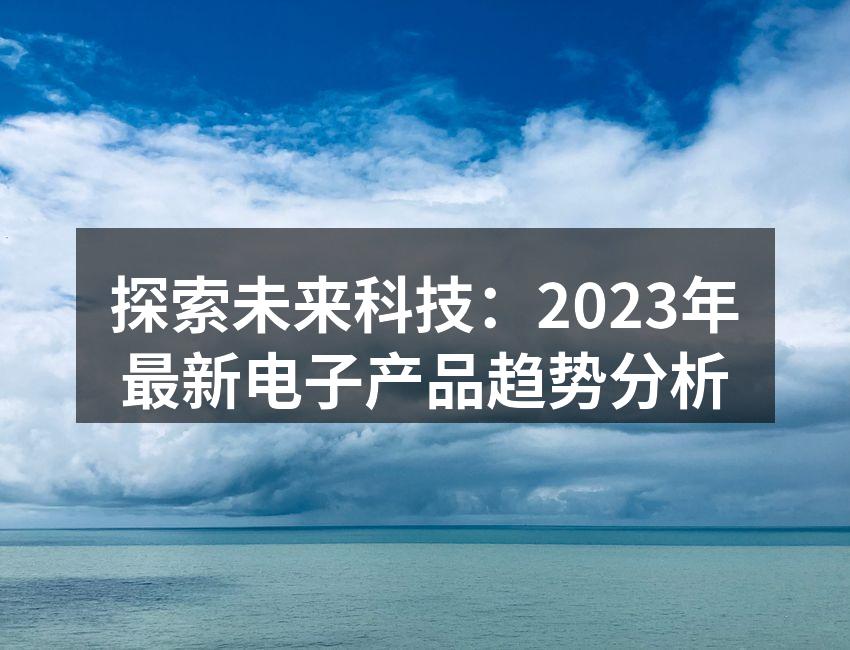 探索未来科技：2023年最新电子产品趋势分析