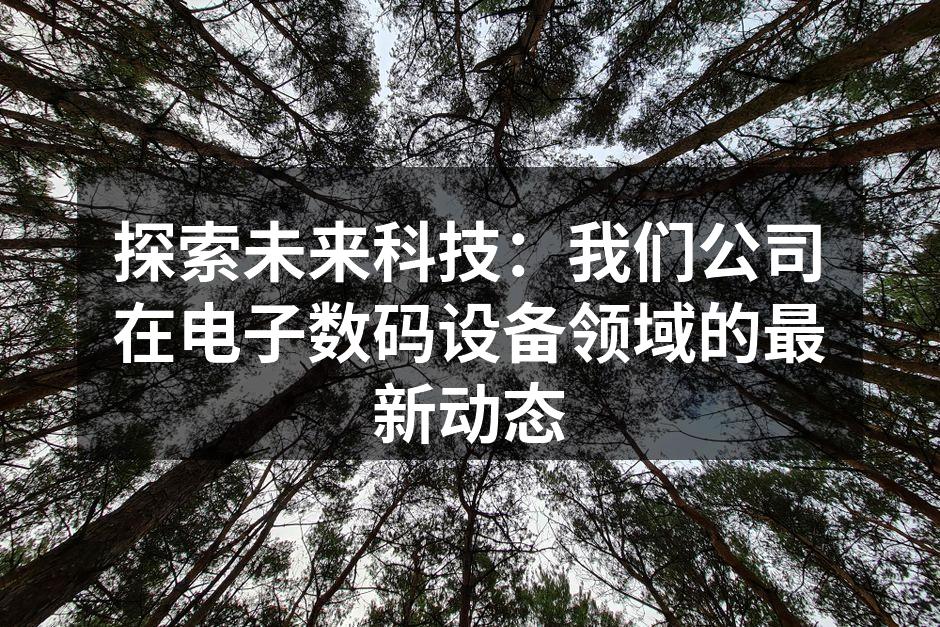 探索未来科技：我们公司在电子数码设备领域的最新动态