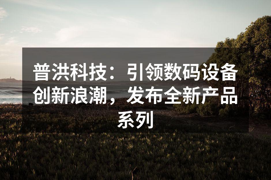 普洪科技：引领数码设备创新浪潮，发布全新产品系列